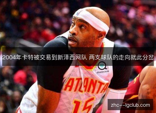 2004年卡特被交易到新泽西网队 两支球队的走向就此分岔 2004年卡特被交易到新泽西网队 两支球队的走向就此分岔